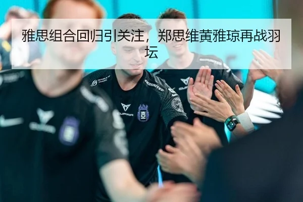 雅思组合回归引关注，郑思维黄雅琼再战羽坛（aitiyu）